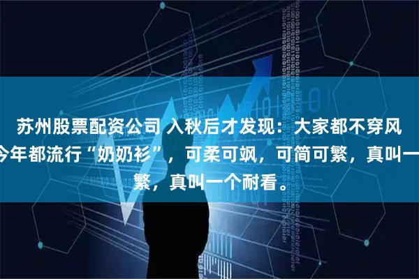 苏州股票配资公司 入秋后才发现：大家都不穿风衣了！今年都流行“奶奶衫”，可柔可飒，可简可繁，真叫一个耐看。