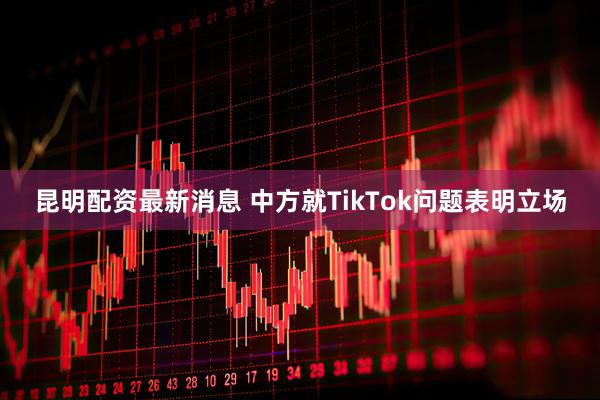 昆明配资最新消息 中方就TikTok问题表明立场