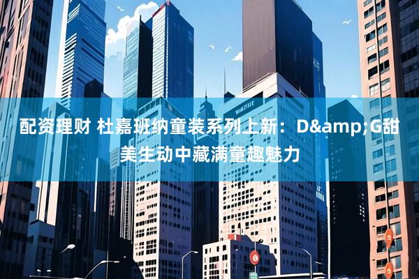 配资理财 杜嘉班纳童装系列上新：D&G甜美生动中藏满童趣魅力