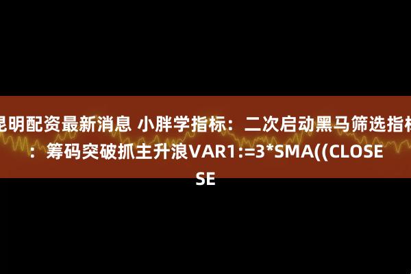 昆明配资最新消息 小胖学指标：二次启动黑马筛选指标：筹码突破抓主升浪VAR1:=3*SMA((CLOSE