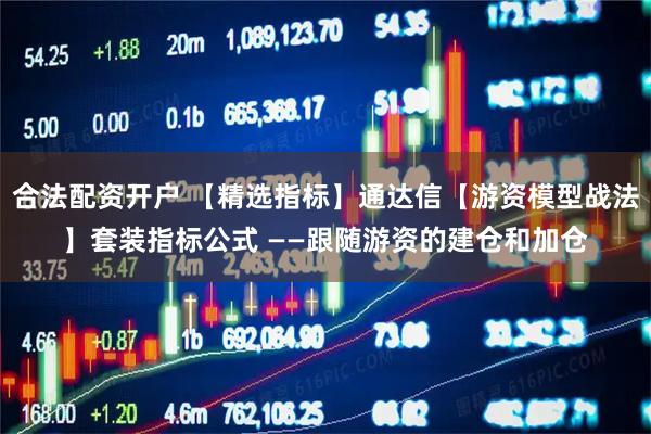 合法配资开户 【精选指标】通达信【游资模型战法】套装指标公式 ——跟随游资的建仓和加仓