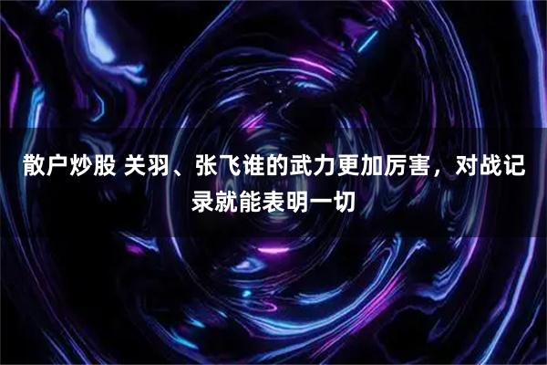 散户炒股 关羽、张飞谁的武力更加厉害，对战记录就能表明一切