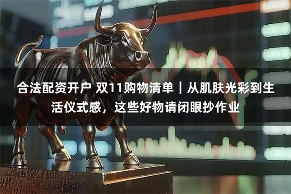合法配资开户 双11购物清单｜从肌肤光彩到生活仪式感，这些好物请闭眼抄作业