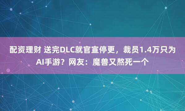 配资理财 送完DLC就官宣停更，裁员1.4万只为AI手游？网友：魔兽又熬死一个