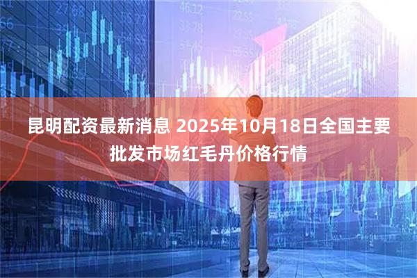 昆明配资最新消息 2025年10月18日全国主要批发市场红毛丹价格行情
