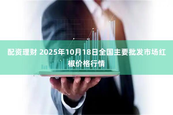 配资理财 2025年10月18日全国主要批发市场红椒价格行情