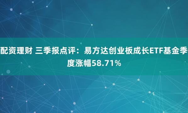 配资理财 三季报点评：易方达创业板成长ETF基金季度涨幅58.71%