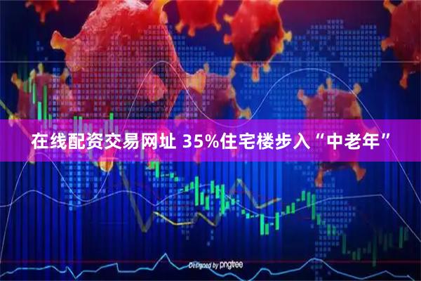 在线配资交易网址 35%住宅楼步入“中老年”