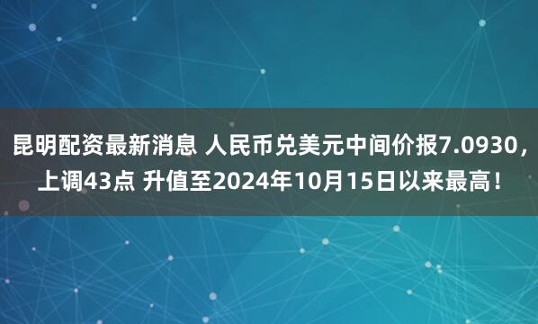 昆明配资最新消息 人民币兑美元中间价报7.0930，上调43点 升值至2024年10月15日以来最高！