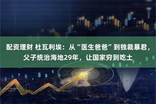 配资理财 杜瓦利埃：从“医生爸爸”到独裁暴君，父子统治海地29年，让国家穷到吃土