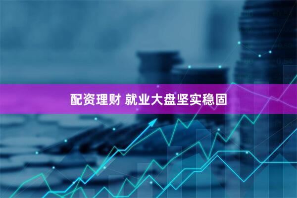 配资理财 就业大盘坚实稳固