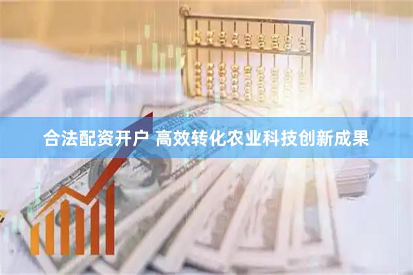 合法配资开户 高效转化农业科技创新成果