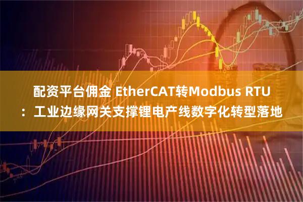 配资平台佣金 EtherCAT转Modbus RTU：工业边缘网关支撑锂电产线数字化转型落地