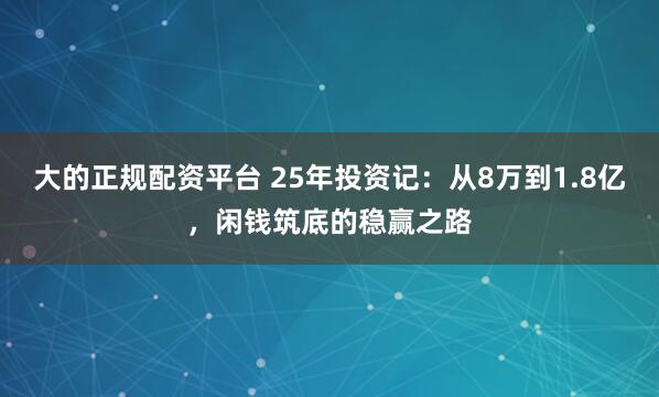 大的正规配资平台 25年投资记：从8万到1.8亿，闲钱筑底的稳赢之路