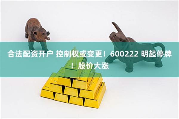 合法配资开户 控制权或变更！600222 明起停牌！股价大涨