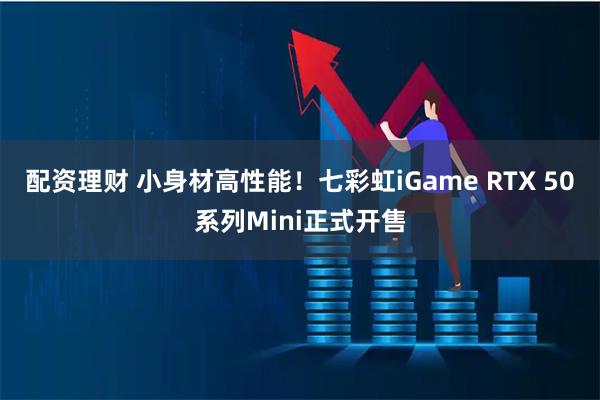 配资理财 小身材高性能！七彩虹iGame RTX 50系列Mini正式开售