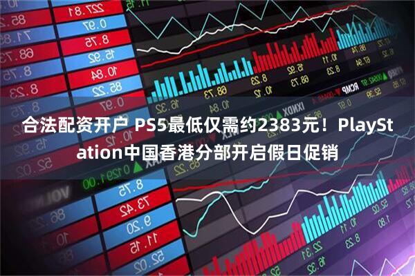 合法配资开户 PS5最低仅需约2383元！PlayStation中国香港分部开启假日促销