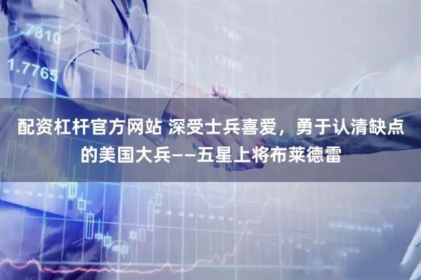 配资杠杆官方网站 深受士兵喜爱，勇于认清缺点的美国大兵——五星上将布莱德雷