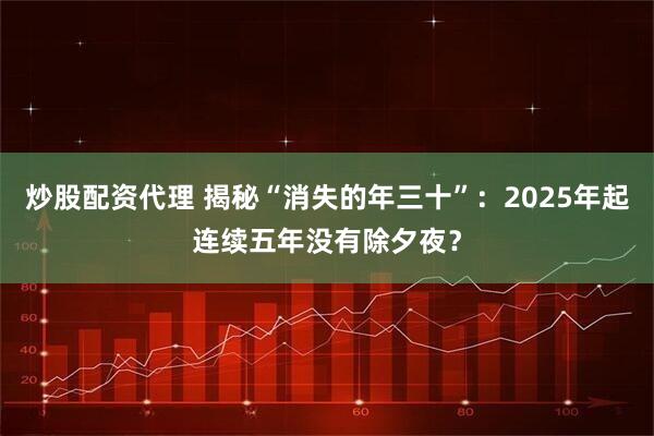 炒股配资代理 揭秘“消失的年三十”：2025年起连续五年没有除夕夜？