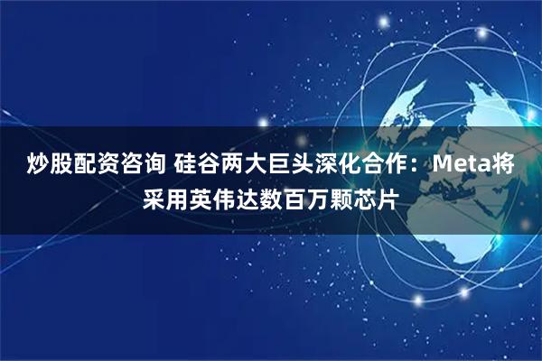 炒股配资咨询 硅谷两大巨头深化合作：Meta将采用英伟达数百万颗芯片