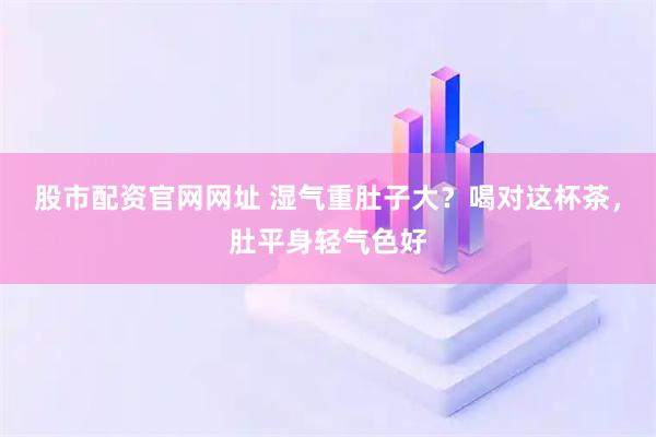 股市配资官网网址 湿气重肚子大?喝对这杯茶,肚平身轻气色好