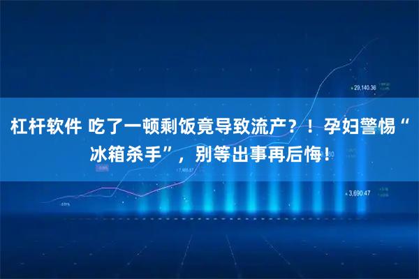 杠杆软件 吃了一顿剩饭竟导致流产?!孕妇警惕“冰箱杀手”,别等出事再后悔!