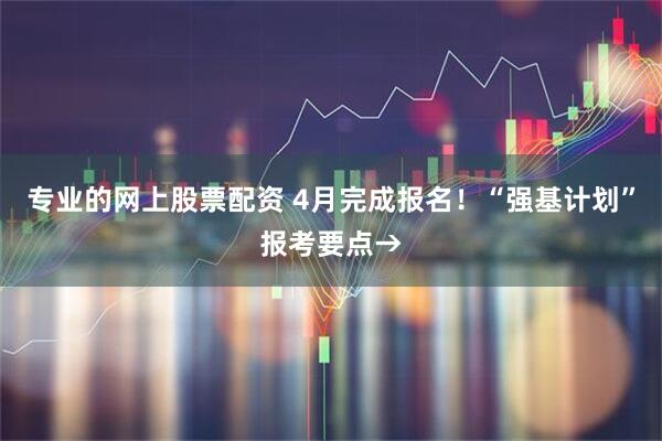 专业的网上股票配资 4月完成报名！“强基计划”报考要点→