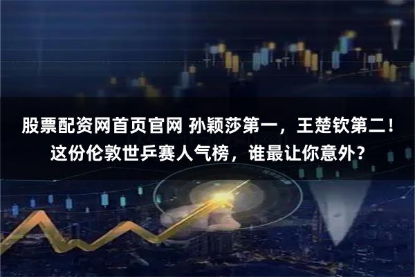 股票配资网首页官网 孙颖莎第一，王楚钦第二！这份伦敦世乒赛人气榜，谁最让你意外？