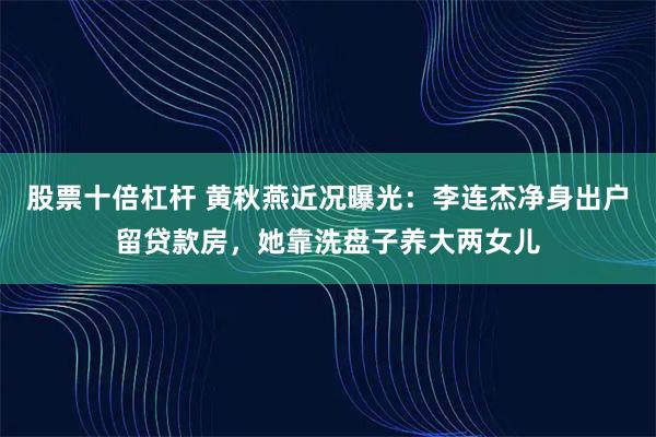 股票十倍杠杆 黄秋燕近况曝光：李连杰净身出户留贷款房，她靠洗盘子养大两女儿