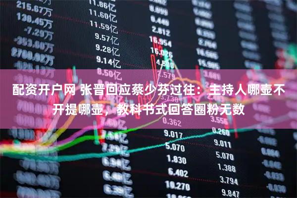 配资开户网 张晋回应蔡少芬过往：主持人哪壶不开提哪壶，教科书式回答圈粉无数