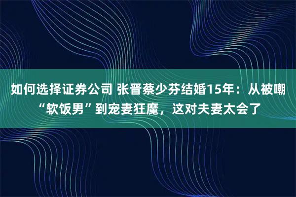 如何选择证券公司 张晋蔡少芬结婚15年：从被嘲“软饭男”到宠妻狂魔，这对夫妻太会了